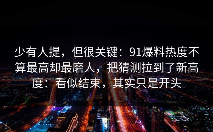 少有人提，但很关键：91爆料热度不算最高却最磨人，把猜测拉到了新高度：看似结束，其实只是开头