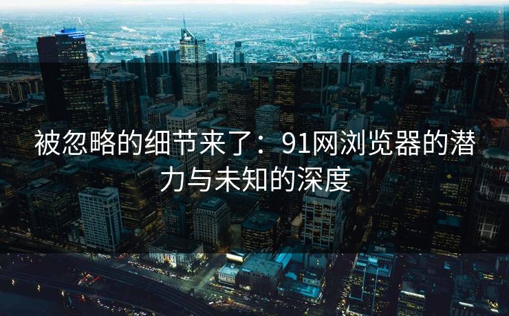 被忽略的细节来了：91网浏览器的潜力与未知的深度
