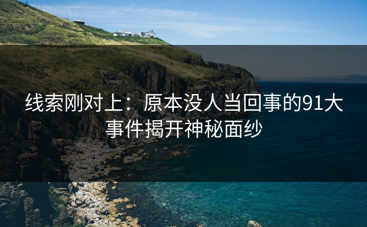 线索刚对上：原本没人当回事的91大事件揭开神秘面纱