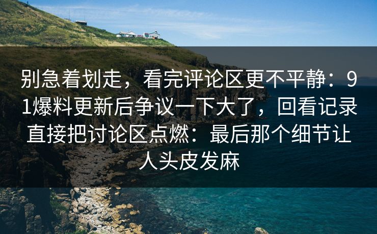 别急着划走，看完评论区更不平静：91爆料更新后争议一下大了，回看记录直接把讨论区点燃：最后那个细节让人头皮发麻