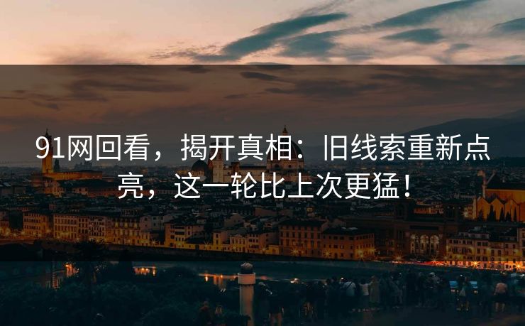 91网回看，揭开真相：旧线索重新点亮，这一轮比上次更猛！