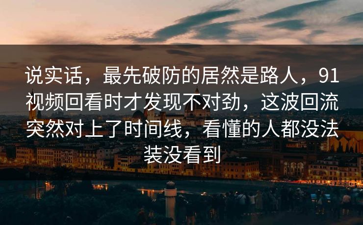 说实话，最先破防的居然是路人，91视频回看时才发现不对劲，这波回流突然对上了时间线，看懂的人都没法装没看到