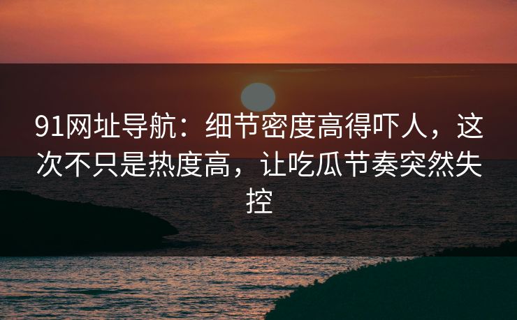 91网址导航：细节密度高得吓人，这次不只是热度高，让吃瓜节奏突然失控