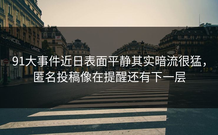 91大事件近日表面平静其实暗流很猛，匿名投稿像在提醒还有下一层