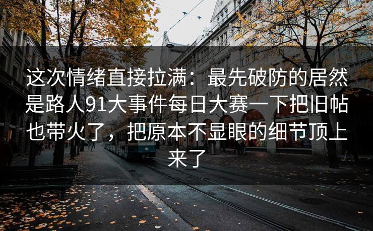 这次情绪直接拉满：最先破防的居然是路人91大事件每日大赛一下把旧帖也带火了，把原本不显眼的细节顶上来了