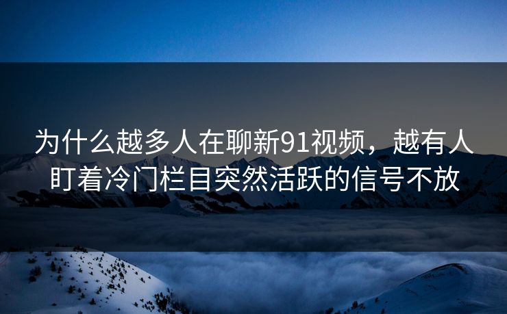 为什么越多人在聊新91视频，越有人盯着冷门栏目突然活跃的信号不放