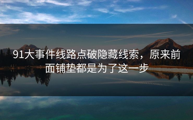 91大事件线路点破隐藏线索，原来前面铺垫都是为了这一步