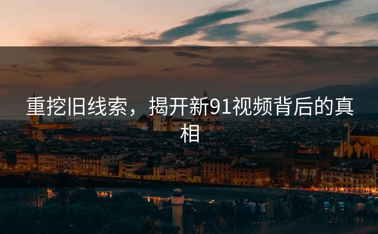 重挖旧线索，揭开新91视频背后的真相
