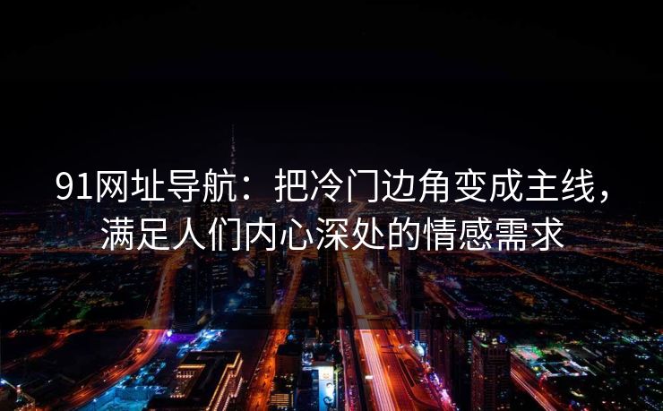 91网址导航：把冷门边角变成主线，满足人们内心深处的情感需求