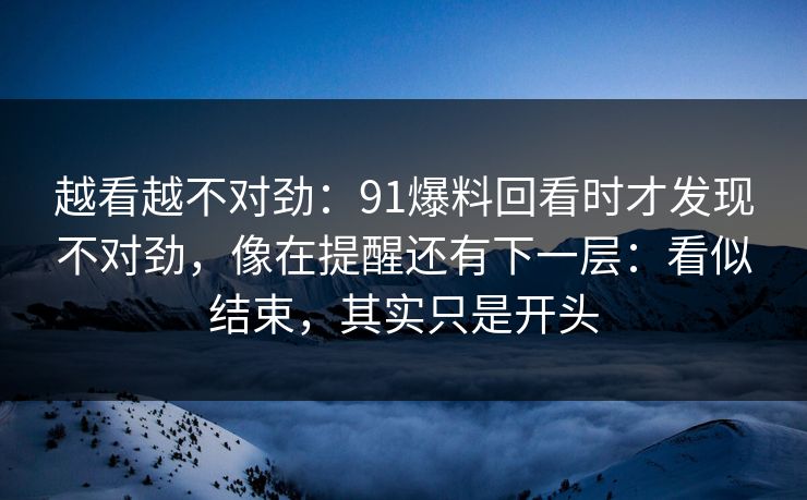 越看越不对劲：91爆料回看时才发现不对劲，像在提醒还有下一层：看似结束，其实只是开头