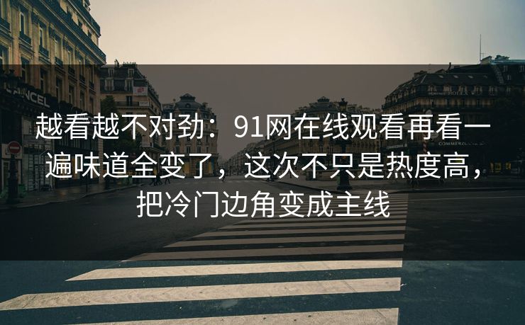 越看越不对劲：91网在线观看再看一遍味道全变了，这次不只是热度高，把冷门边角变成主线
