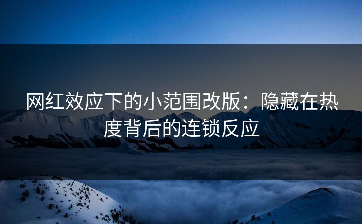 网红效应下的小范围改版：隐藏在热度背后的连锁反应