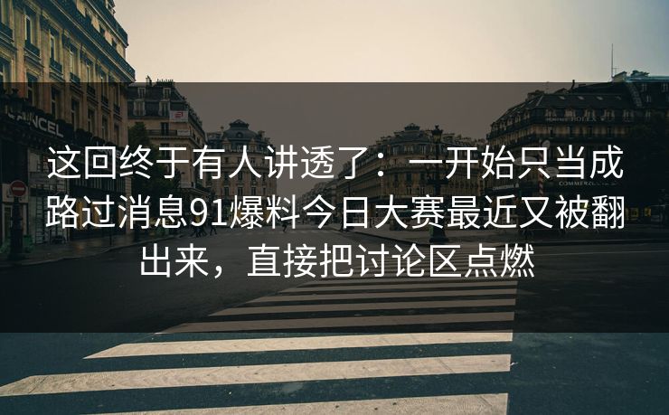 这回终于有人讲透了：一开始只当成路过消息91爆料今日大赛最近又被翻出来，直接把讨论区点燃