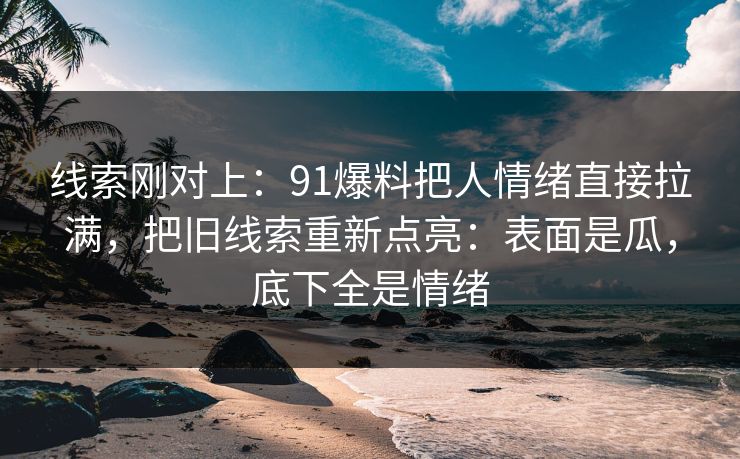 线索刚对上：91爆料把人情绪直接拉满，把旧线索重新点亮：表面是瓜，底下全是情绪