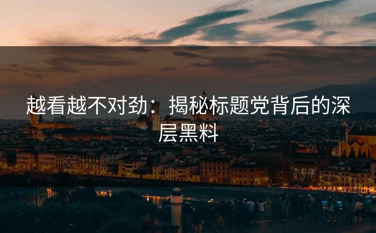 越看越不对劲：揭秘标题党背后的深层黑料