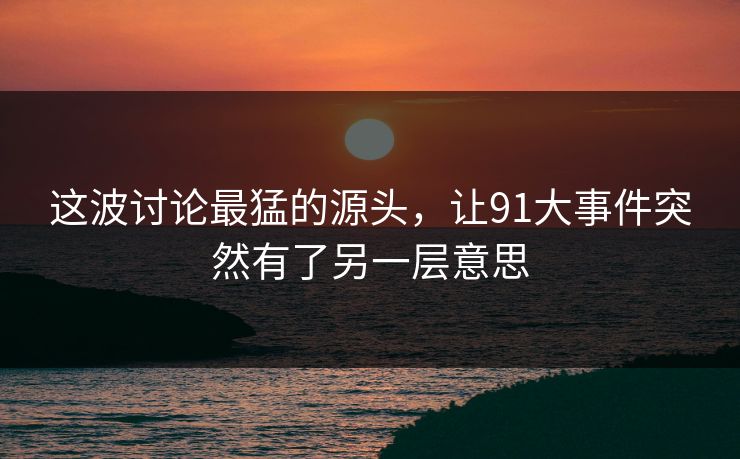这波讨论最猛的源头，让91大事件突然有了另一层意思
