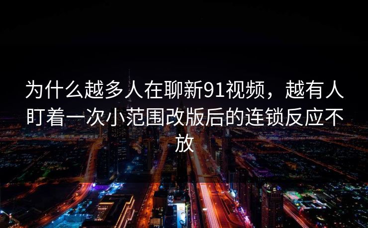 为什么越多人在聊新91视频，越有人盯着一次小范围改版后的连锁反应不放