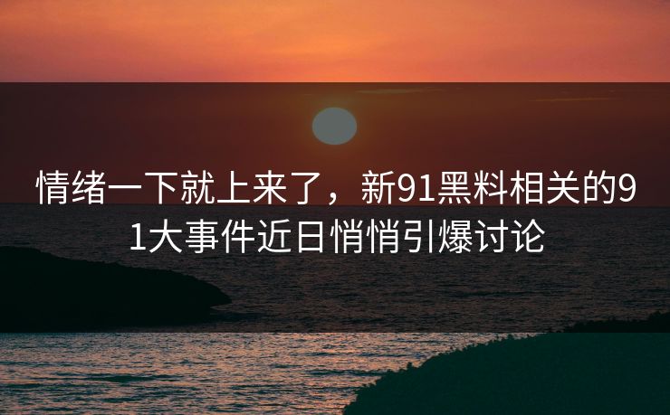 情绪一下就上来了，新91黑料相关的91大事件近日悄悄引爆讨论