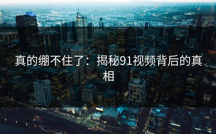 真的绷不住了：揭秘91视频背后的真相