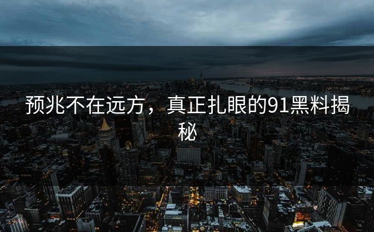 预兆不在远方，真正扎眼的91黑料揭秘