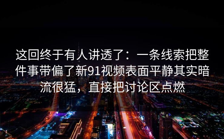 这回终于有人讲透了：一条线索把整件事带偏了新91视频表面平静其实暗流很猛，直接把讨论区点燃