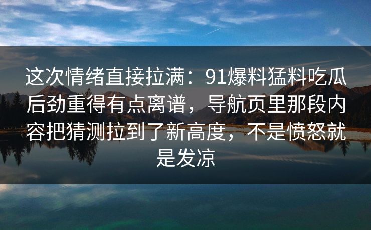 这次情绪直接拉满：91爆料猛料吃瓜后劲重得有点离谱，导航页里那段内容把猜测拉到了新高度，不是愤怒就是发凉
