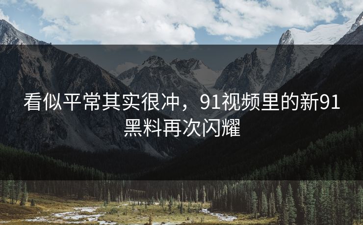 看似平常其实很冲，91视频里的新91黑料再次闪耀