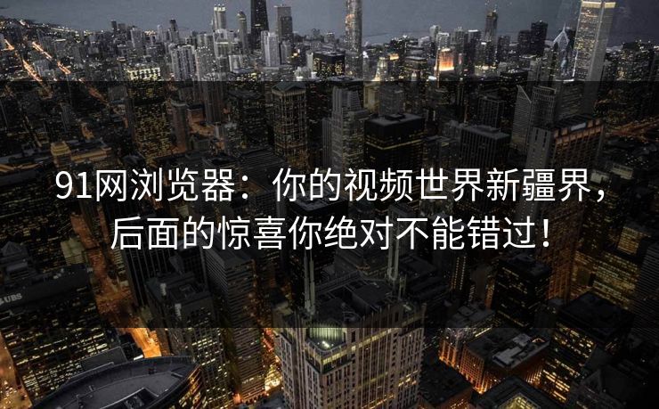 91网浏览器：你的视频世界新疆界，后面的惊喜你绝对不能错过！
