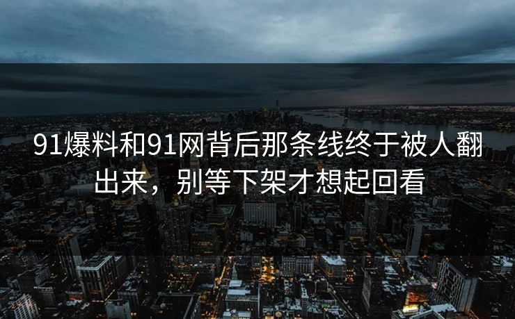 91爆料和91网背后那条线终于被人翻出来，别等下架才想起回看